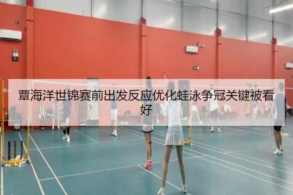 覃海洋世锦赛前出发反应优化蛙泳争冠关键被看好