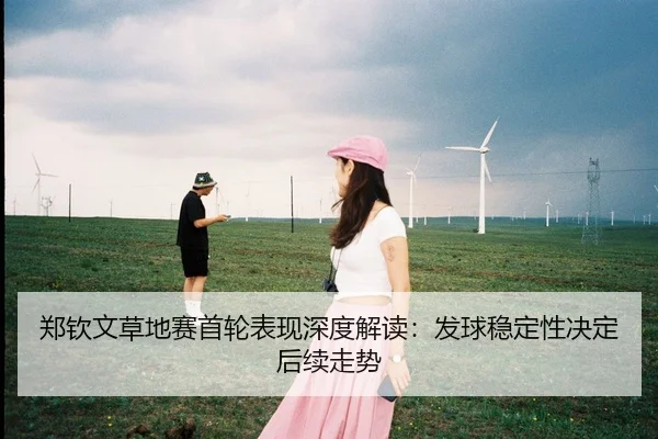 郑钦文草地赛首轮表现深度解读：发球稳定性决定后续走势
