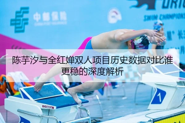 陈芋汐与全红婵双人项目历史数据对比谁更稳的深度解析