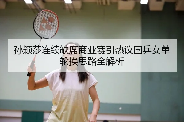 孙颖莎连续缺席商业赛引热议国乒女单轮换思路全解析