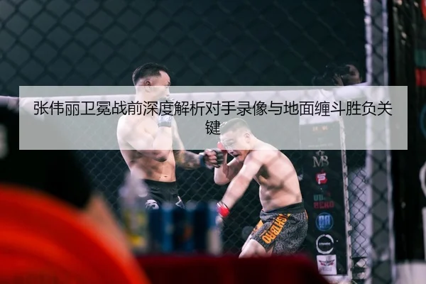 张伟丽卫冕战前深度解析对手录像与地面缠斗胜负关键